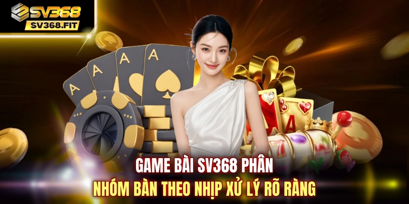 Game bài SV368 phân nhóm bàn theo nhịp xử lý rõ ràng
